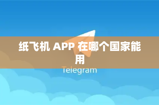 纸飞机 APP 在哪个国家能用