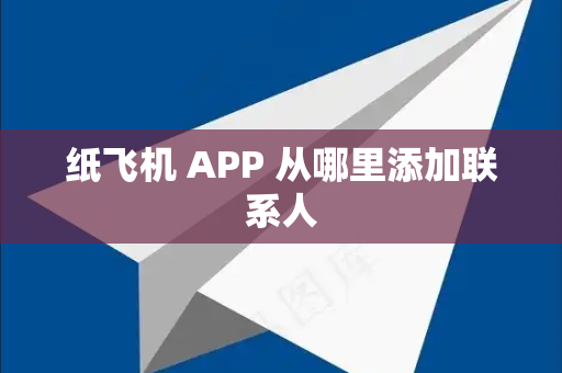 纸飞机 APP 从哪里添加联系人