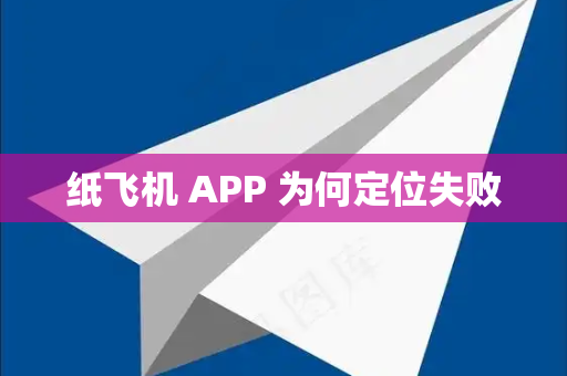 纸飞机 APP 为何定位失败