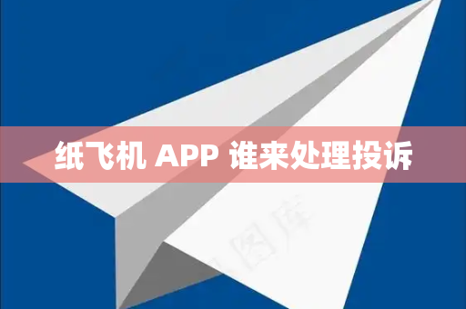 纸飞机 APP 谁来处理投诉