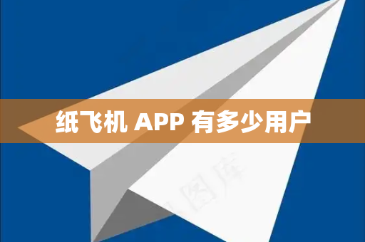 纸飞机 APP 有多少用户