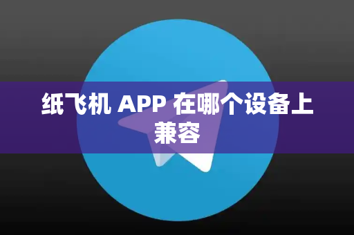 纸飞机 APP 在哪个设备上兼容