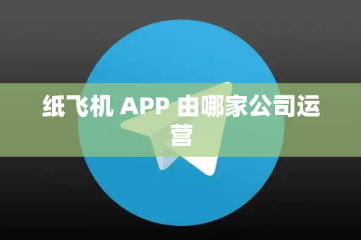 纸飞机 APP 由哪家公司运营
