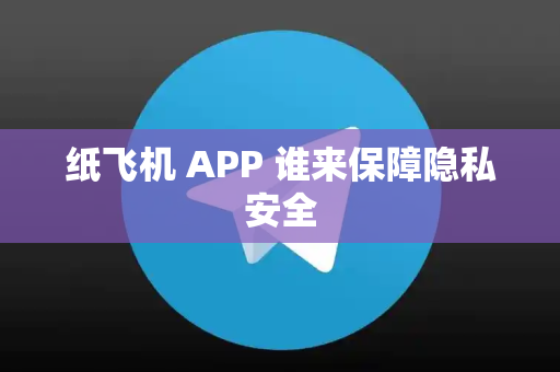 纸飞机 APP 谁来保障隐私安全