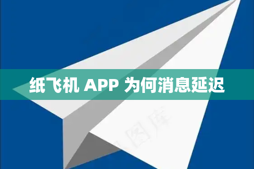 纸飞机 APP 为何消息延迟