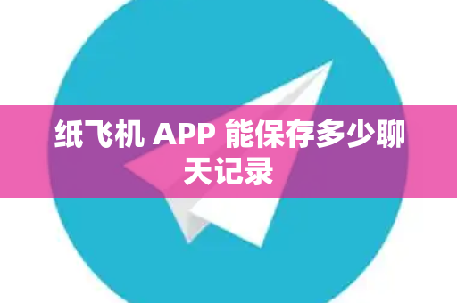 纸飞机 APP 能保存多少聊天记录