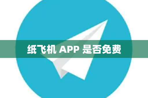 纸飞机 APP 是否免费