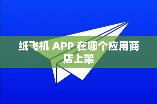 纸飞机 APP 在哪个应用商店上架