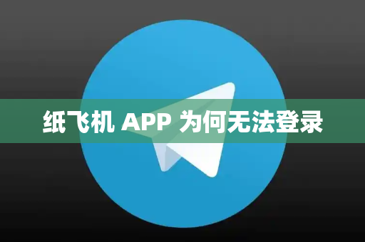 纸飞机 APP 为何无法登录
